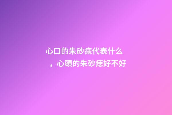 心口的朱砂痣代表什么，心頭的朱砂痣好不好